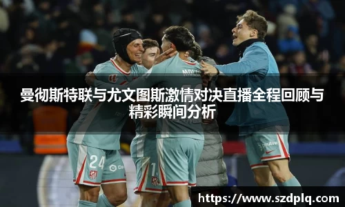 曼彻斯特联与尤文图斯激情对决直播全程回顾与精彩瞬间分析